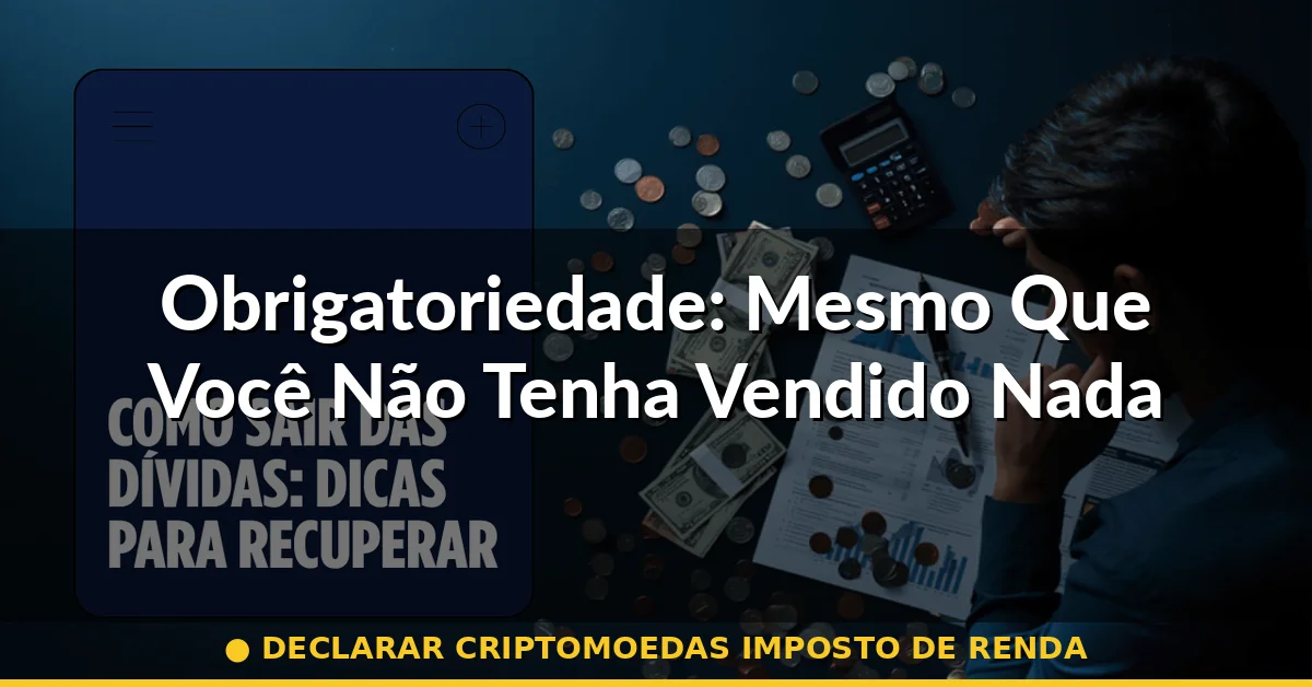 Obrigatoriedade: Mesmo Que Você Não Tenha Vendido Nada — declarar criptomoedas imposto de renda