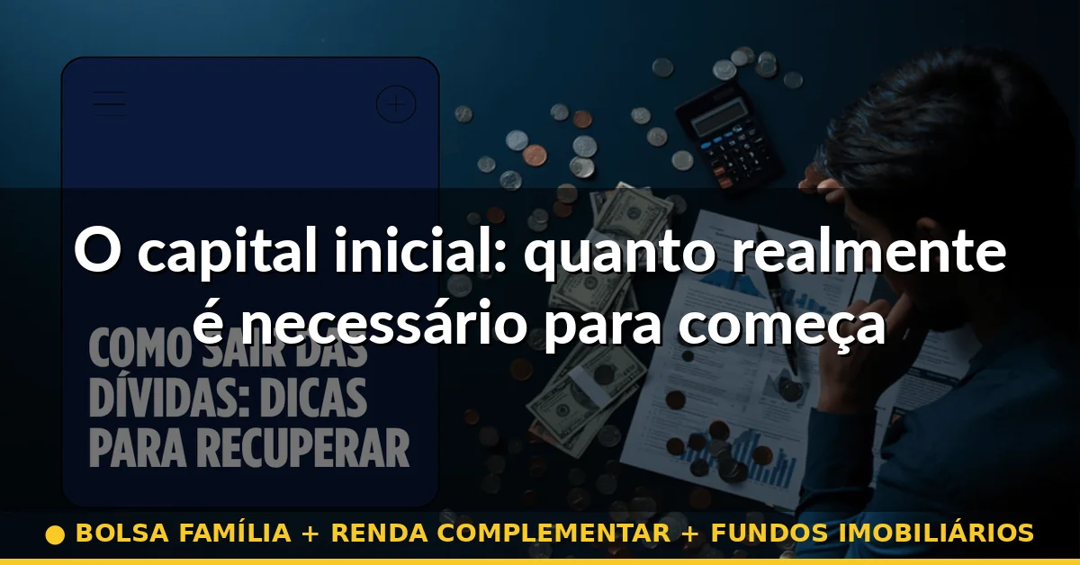 O capital inicial: quanto realmente é necessário para começar — bolsa família + renda complementar + fundos imobiliários