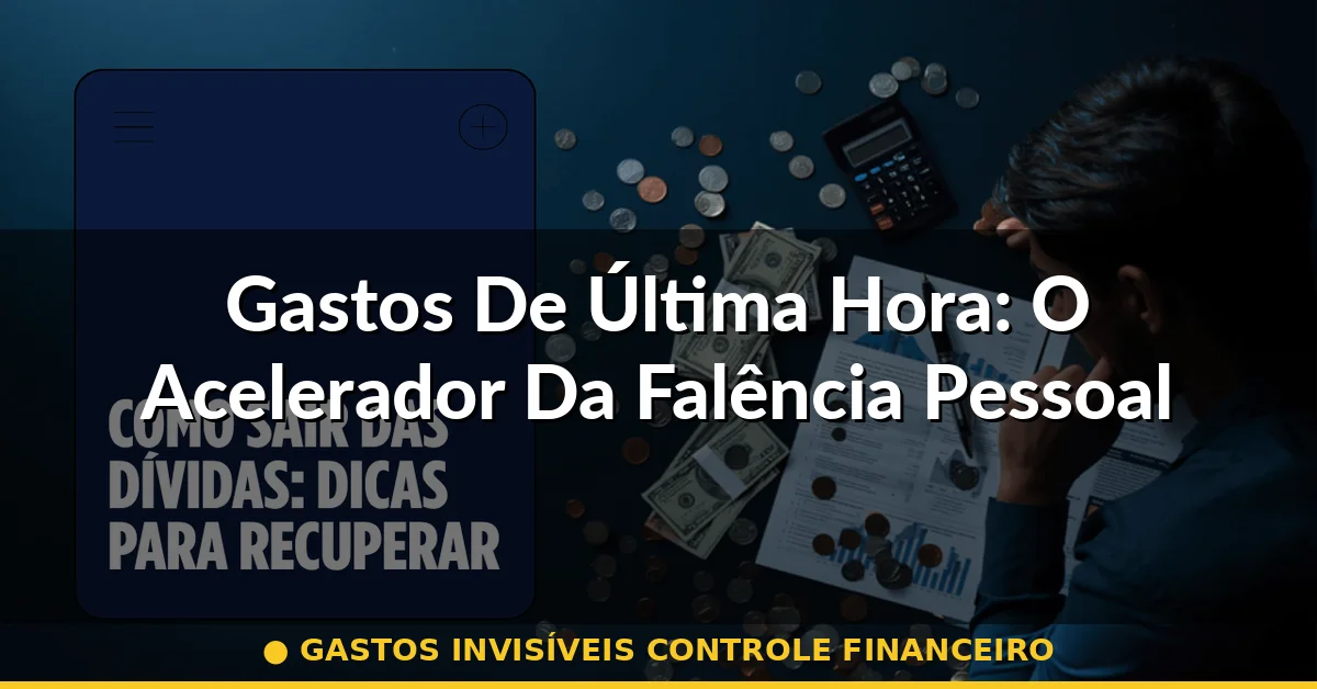 Gastos De Última Hora: O Acelerador Da Falência Pessoal — gastos invisíveis controle financeiro