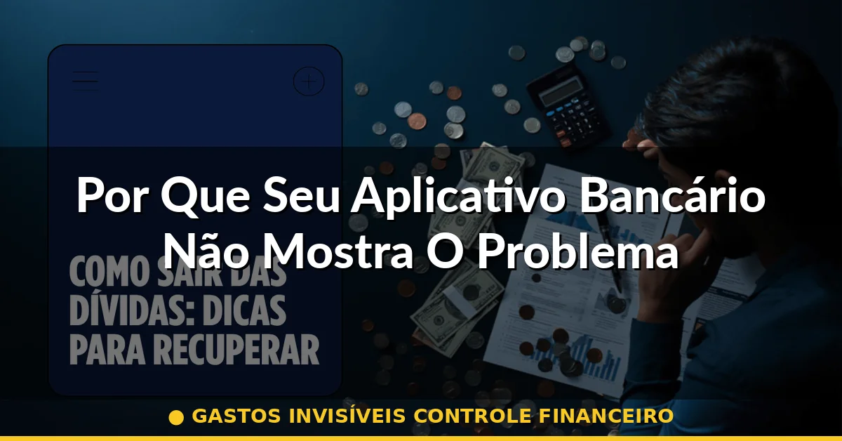 Por Que Seu Aplicativo Bancário Não Mostra O Problema — gastos invisíveis controle financeiro