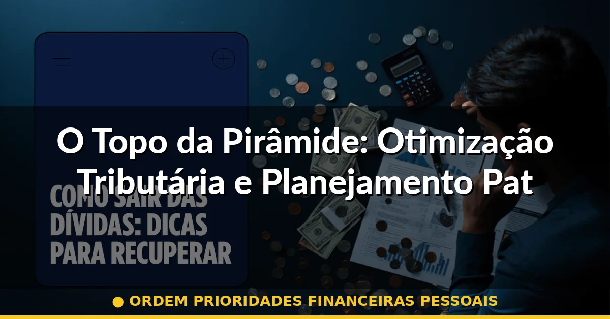 O Topo da Pirâmide: Otimização Tributária e Planejamento Patrimonial — ordem prioridades financeiras pessoais