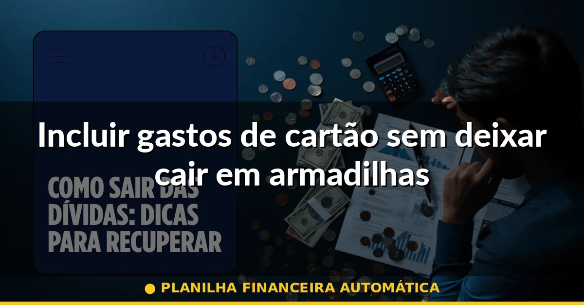 Incluir gastos de cartão sem deixar cair em armadilhas — planilha financeira automática