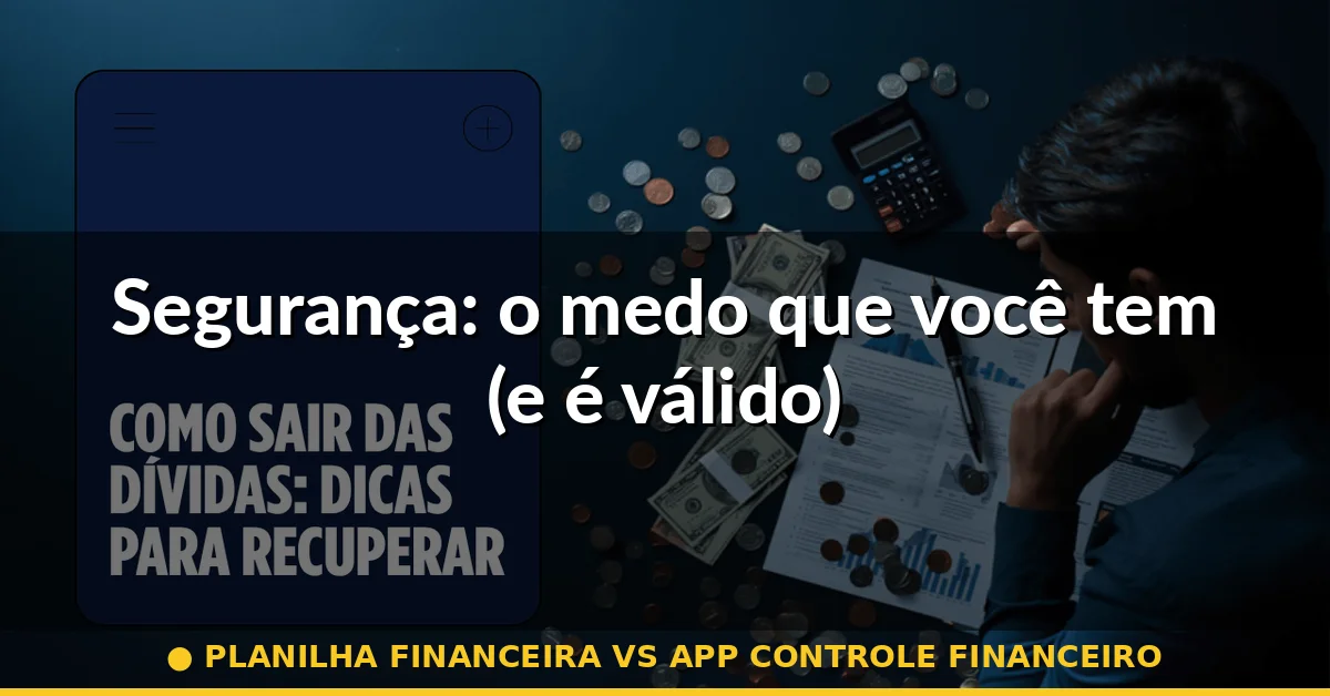 Segurança: o medo que você tem (e é válido) — planilha financeira vs app controle financeiro