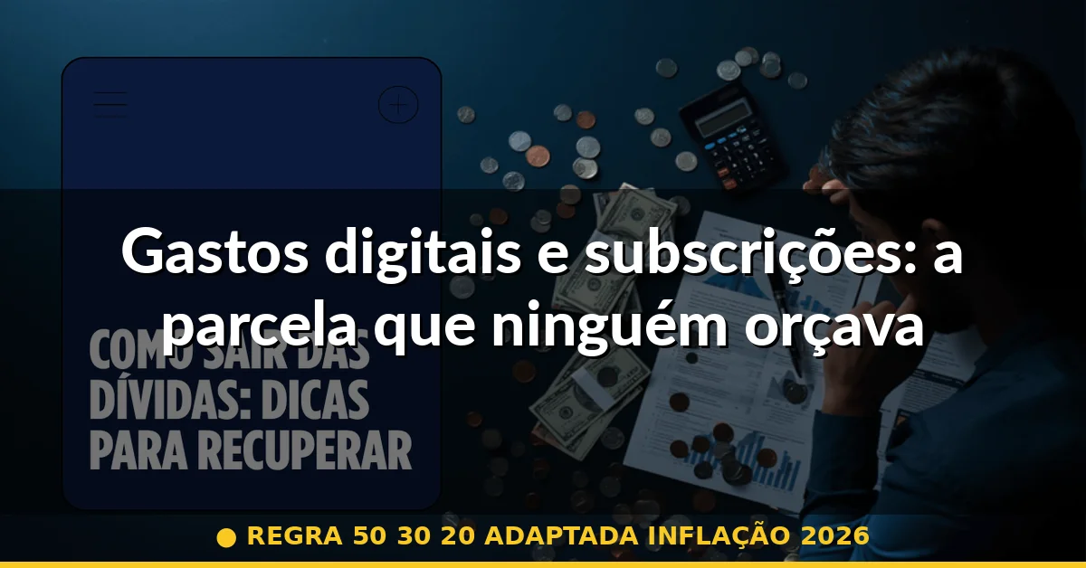 Gastos digitais e subscrições: a parcela que ninguém orçava — regra 50 30 20 adaptada inflação 2026