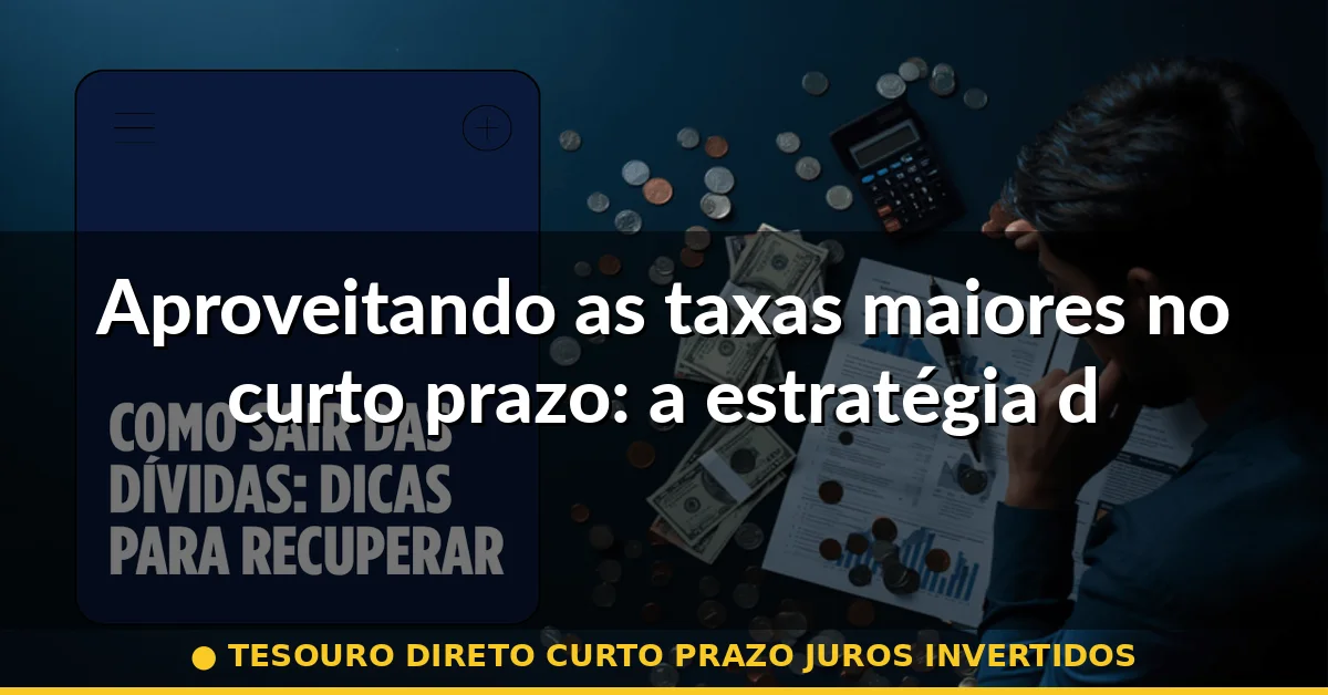 Aproveitando as taxas maiores no curto prazo: a estratégia defensiva — tesouro direto curto prazo juros invertidos