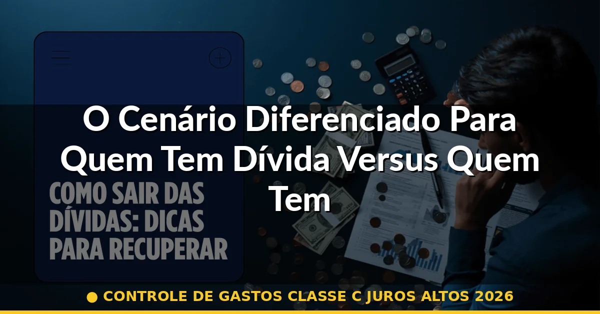 O Cenário Diferenciado Para Quem Tem Dívida Versus Quem Tem Liquidez — controle de gastos classe c juros altos 2026