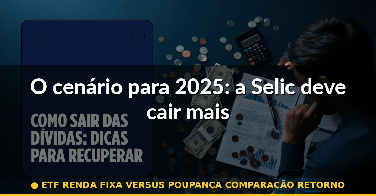 O cenário para 2025: a Selic deve cair mais — etf renda fixa versus poupança comparação retorno