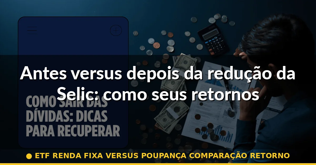 Antes versus depois da redução da Selic: como seus retornos mudaram — etf renda fixa versus poupança comparação retorno