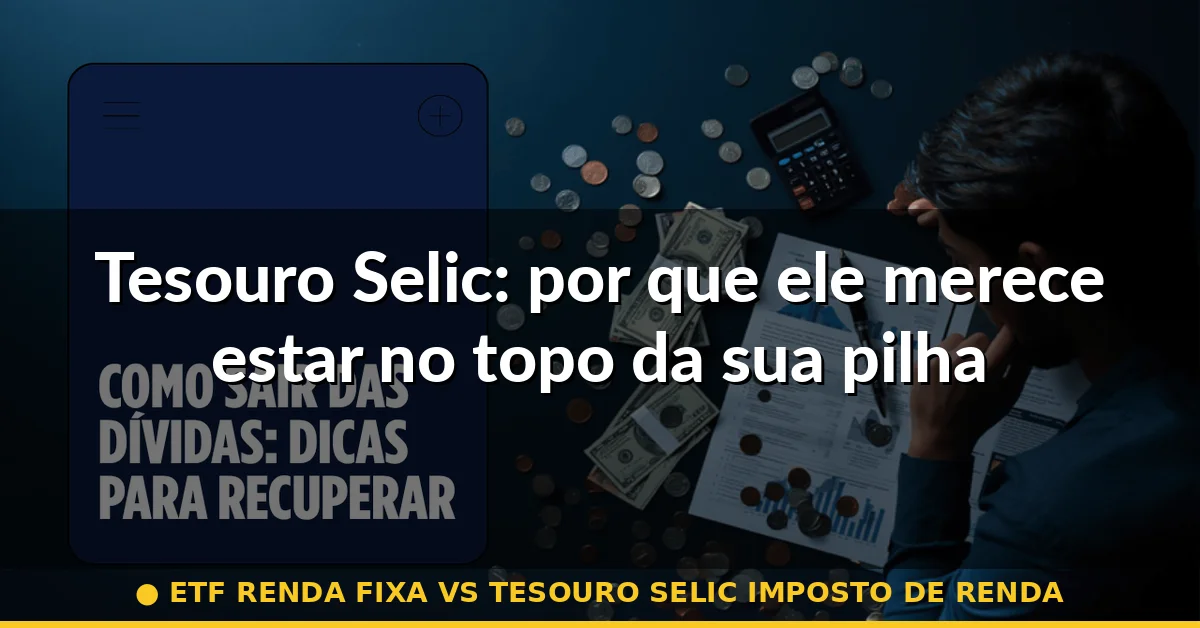 Tesouro Selic: por que ele merece estar no topo da sua pilha de emergência — etf renda fixa vs tesouro selic imposto de renda
