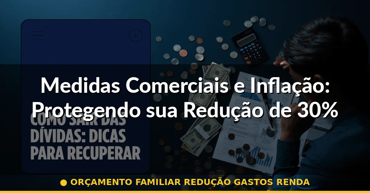 Medidas Comerciais e Inflação: Protegendo sua Redução de 30% — orçamento familiar redução gastos renda