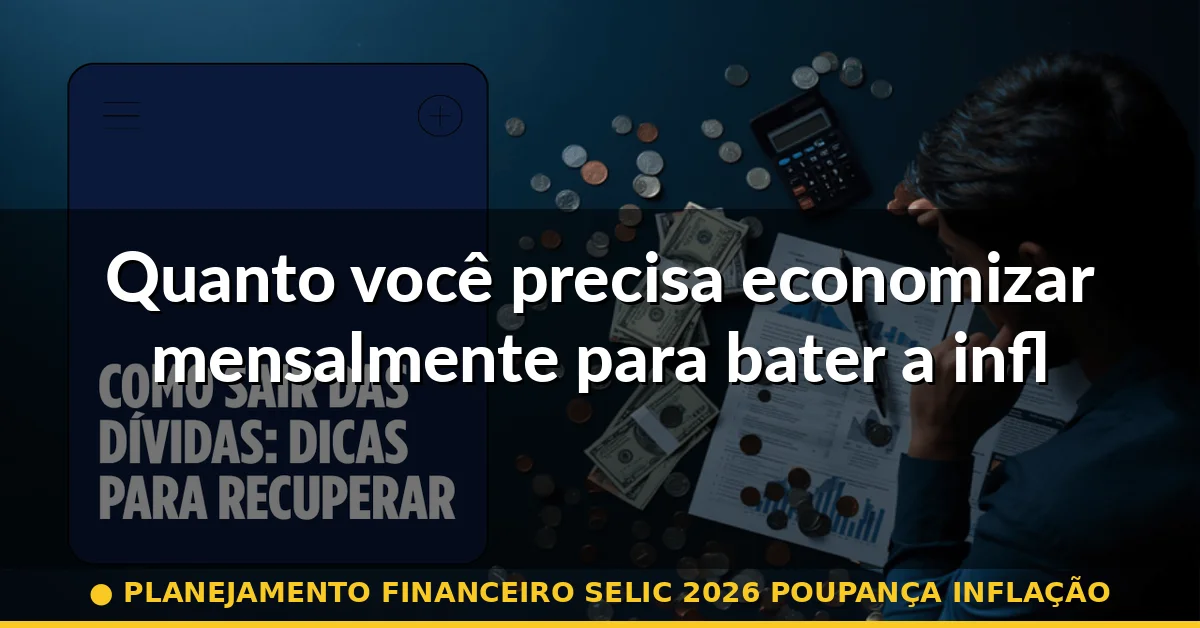 Quanto você precisa economizar mensalmente para bater a inflação — planejamento financeiro selic 2026 poupança inflação