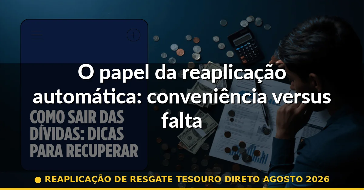 O papel da reaplicação automática: conveniência versus falta de atenção — reaplicação de resgate tesouro direto agosto 2026
