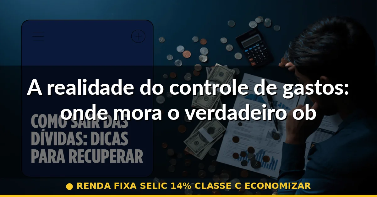 A realidade do controle de gastos: onde mora o verdadeiro obstáculo — renda fixa selic 14% classe c economizar
