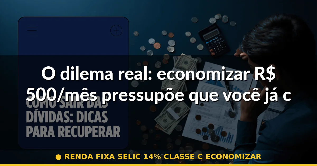 O dilema real: economizar R$ 500/mês pressupõe que você já controlou seus gastos — renda fixa selic 14% classe c economizar