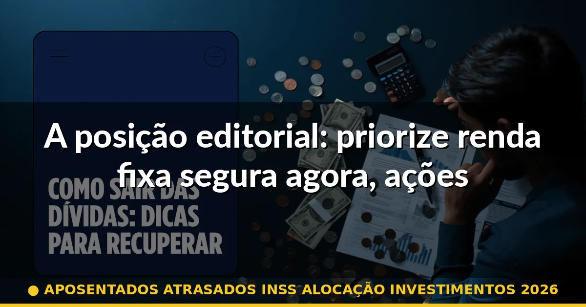A posição editorial: priorize renda fixa segura agora, ações depois — aposentados atrasados inss alocação investimentos 2026