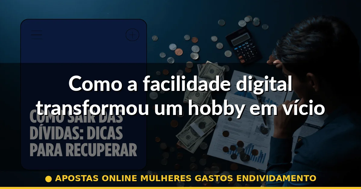 Como a facilidade digital transformou um hobby em vício — apostas online mulheres gastos endividamento
