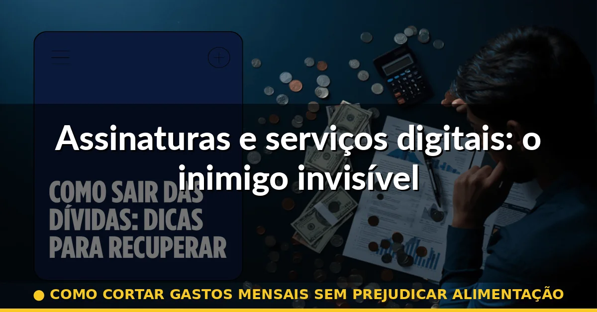 Assinaturas e serviços digitais: o inimigo invisível — como cortar gastos mensais sem prejudicar alimentação