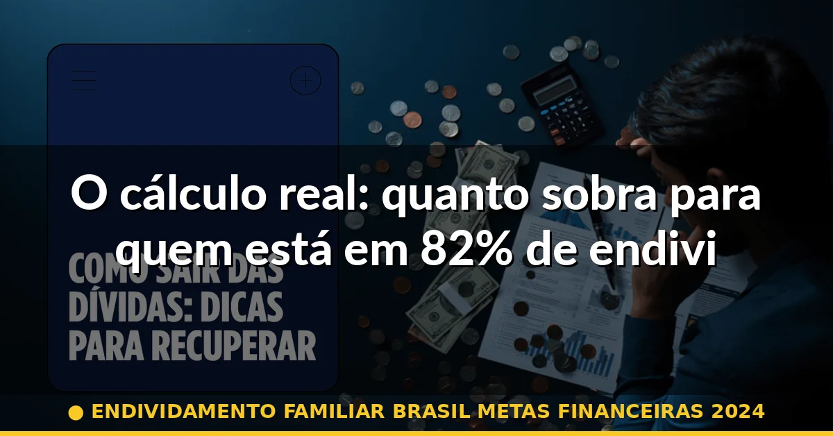 O cálculo real: quanto sobra para quem está em 82% de endividamento — endividamento familiar brasil metas financeiras 2024
