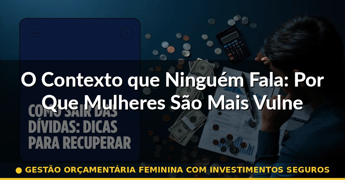 O Contexto que Ninguém Fala: Por Que Mulheres São Mais Vulneráveis — gestão orçamentária feminina com investimentos seguros