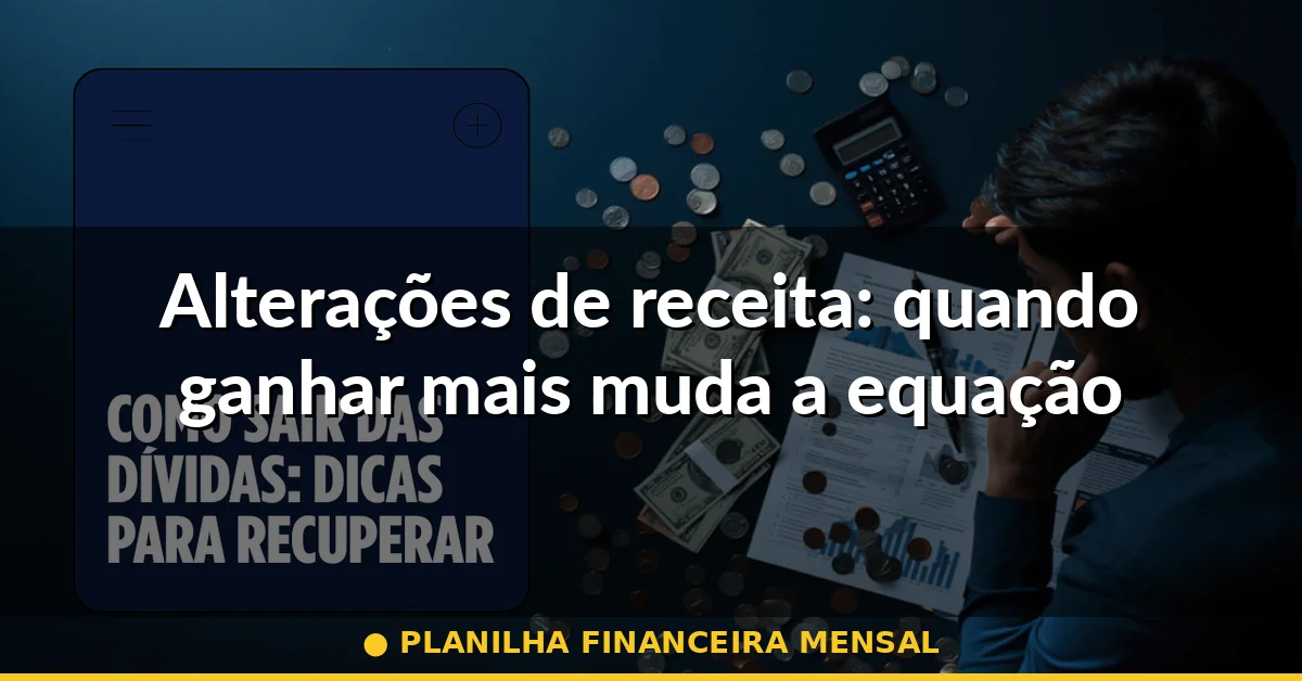 Alterações de receita: quando ganhar mais muda a equação — planilha financeira mensal