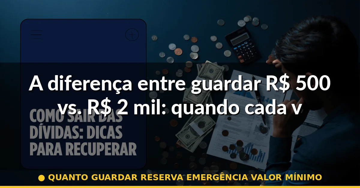 A diferença entre guardar R$ 500 vs. R$ 2 mil: quando cada valor faz sentido — quanto guardar reserva emergência valor mínimo