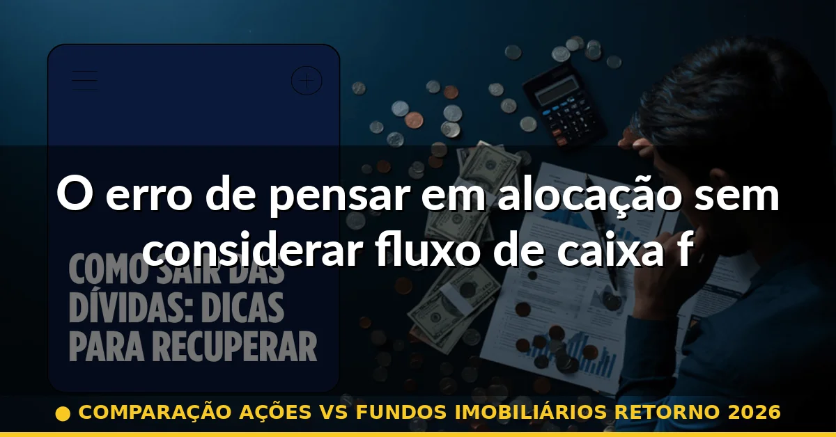 O erro de pensar em alocação sem considerar fluxo de caixa futuro — comparação ações vs fundos imobiliários retorno 2026