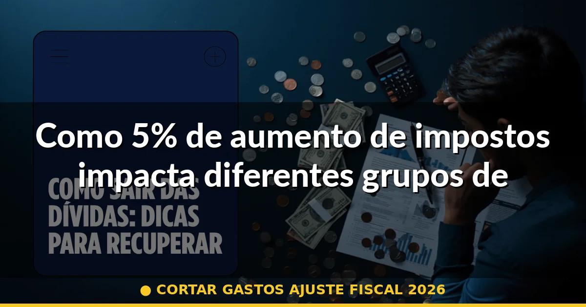 Como 5% de aumento de impostos impacta diferentes grupos de renda — cortar gastos ajuste fiscal 2026