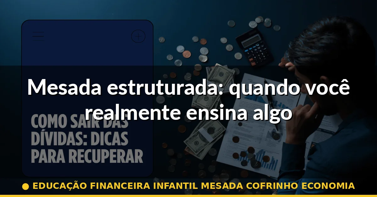 Mesada estruturada: quando você realmente ensina algo — educação financeira infantil mesada cofrinho economia