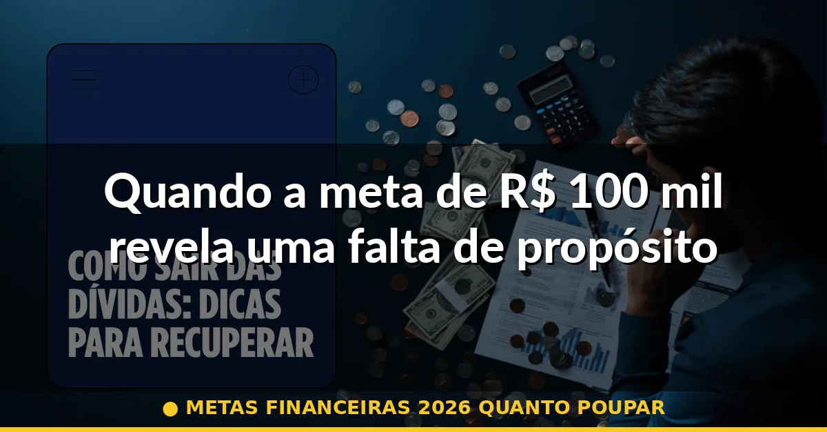 Quando a meta de R$ 100 mil revela uma falta de propósito — metas financeiras 2026 quanto poupar