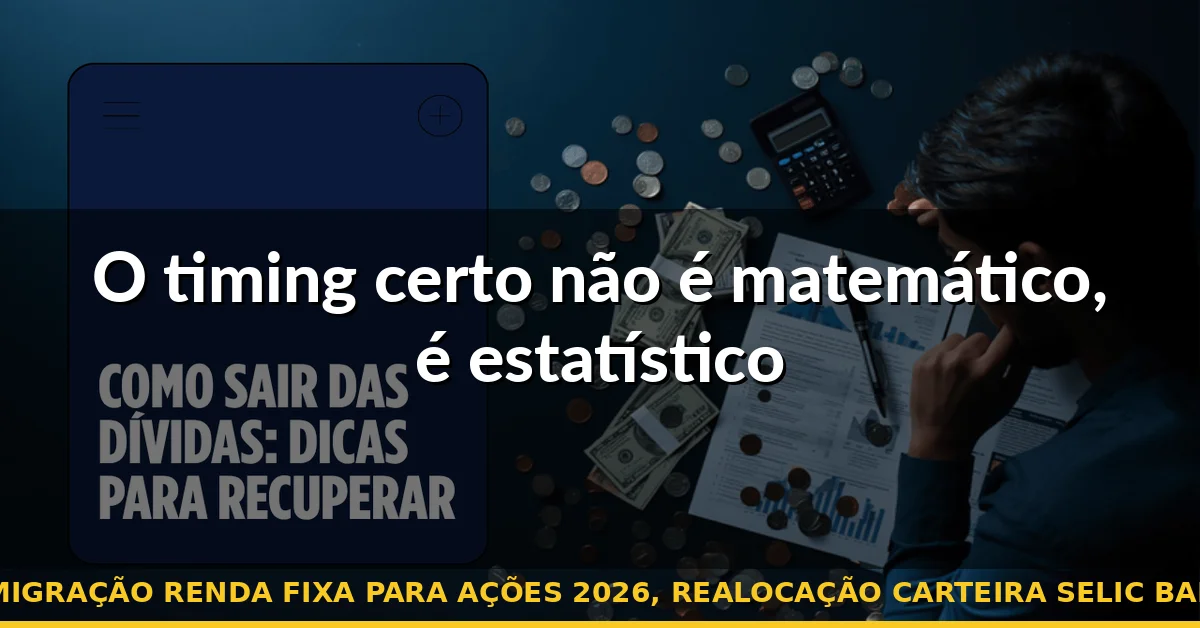 O timing certo não é matemático, é estatístico — migração renda fixa para ações 2026, realocação carteira selic baixa