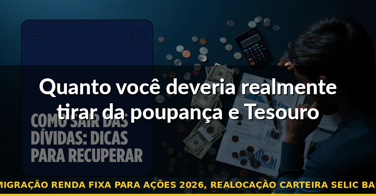 Quanto você deveria realmente tirar da poupança e Tesouro — migração renda fixa para ações 2026, realocação carteira selic baixa