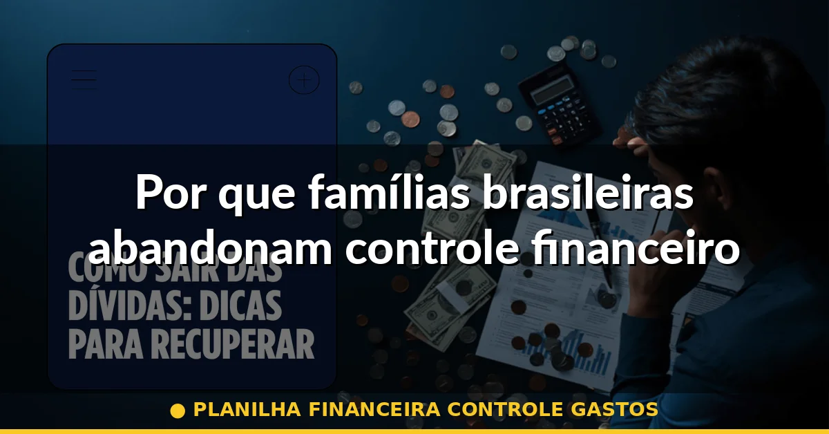 Por que famílias brasileiras abandonam controle financeiro — planilha financeira controle gastos