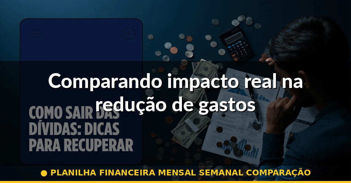 Comparando impacto real na redução de gastos — planilha financeira mensal semanal comparação