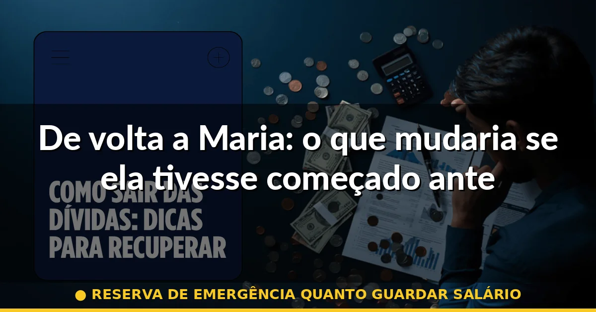 De volta a Maria: o que mudaria se ela tivesse começado antes — reserva de emergência quanto guardar salário