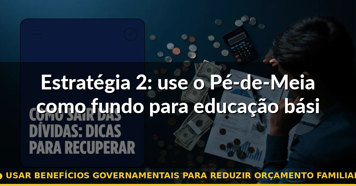 Estratégia 2: use o Pé-de-Meia como fundo para educação básica de outros filhos — usar benefícios governamentais para reduzir orçamento familiar