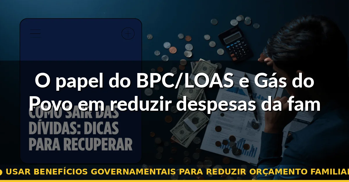 O papel do BPC/LOAS e Gás do Povo em reduzir despesas da família expandida — usar benefícios governamentais para reduzir orçamento familiar